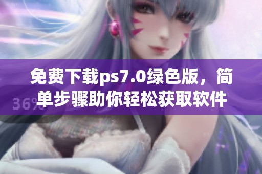 免费下载ps7.0绿色版，简单步骤助你轻松获取软件