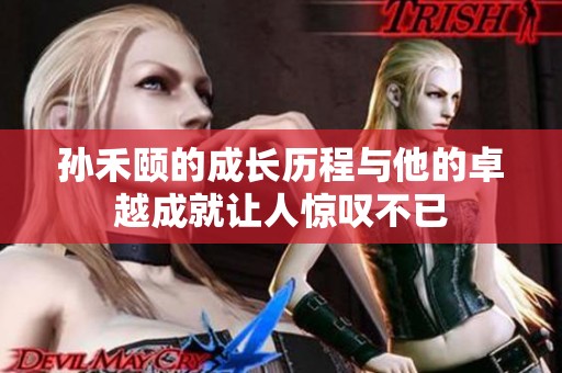 孙禾颐的成长历程与他的卓越成就让人惊叹不已