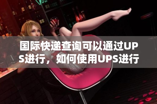 国际快递查询可以通过UPS进行，如何使用UPS进行快递查询的步骤详解