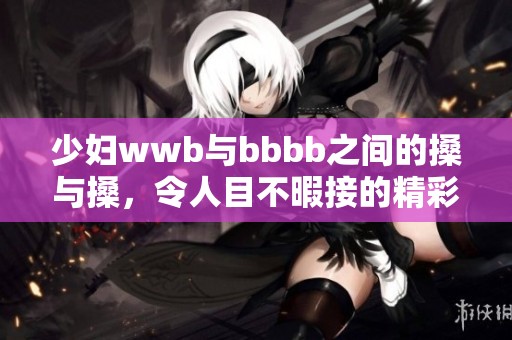 少妇wwb与bbbb之间的搡与搡，令人目不暇接的精彩时刻