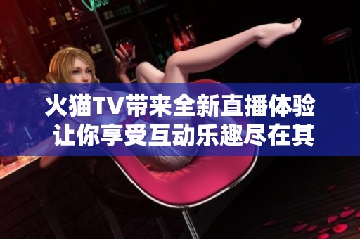 火猫TV带来全新直播体验 让你享受互动乐趣尽在其中