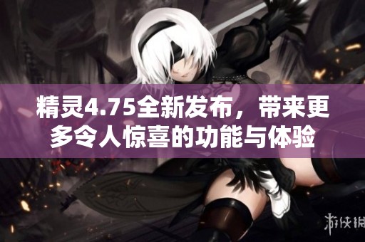 精灵4.75全新发布，带来更多令人惊喜的功能与体验