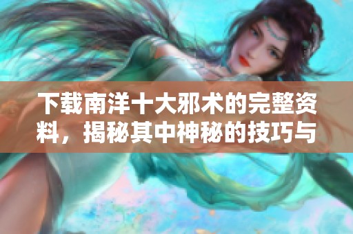 下载南洋十大邪术的完整资料，揭秘其中神秘的技巧与传说