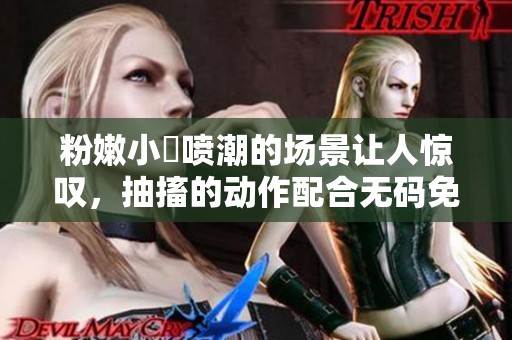 粉嫩小泬喷潮的场景让人惊叹，抽搐的动作配合**免费视频非常刺激