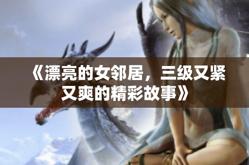 《漂亮的女邻居，三级又紧又爽的精彩故事》