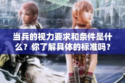 当兵的视力要求和条件是什么？你了解具体的标准吗？