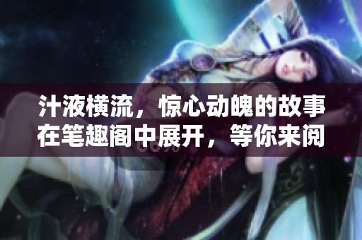 汁液横流，惊心动魄的故事在笔趣阁中展开，等你来阅读！
