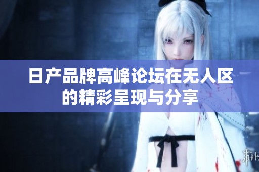 日产品牌高峰论坛在无人区的精彩呈现与分享