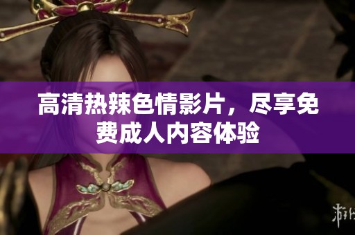 高清热辣**影片，尽享免费**内容体验