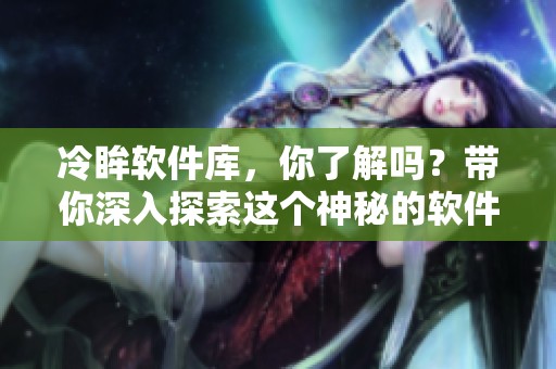 冷眸软件库，你了解吗？带你深入探索这个神秘的软件世界！