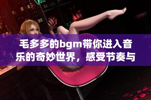 毛多多的bgm带你进入音乐的奇妙世界，感受节奏与旋律的交汇魅力