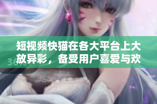 短视频快猫在各大平台上大放异彩，备受用户喜爱与欢迎