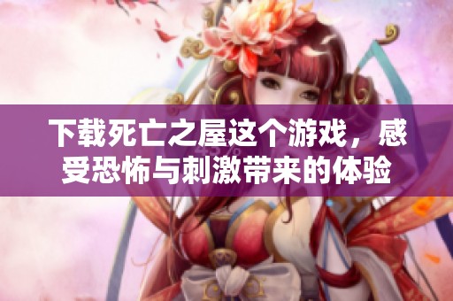 下载死亡之屋这个游戏，感受恐怖与刺激带来的体验