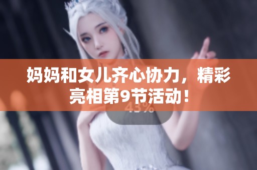 妈妈和女儿齐心协力，精彩亮相第9节活动！