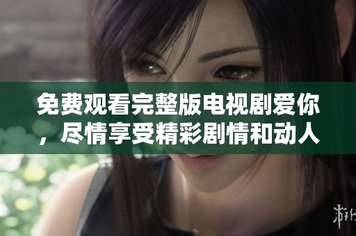 免费观看完整版电视剧爱你，尽情享受精彩剧情和动人爱情故事