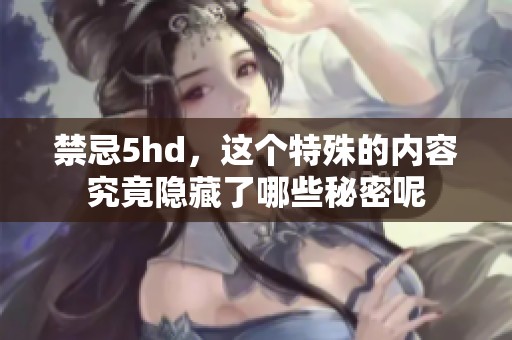禁忌5hd，这个特殊的内容究竟隐藏了哪些秘密呢