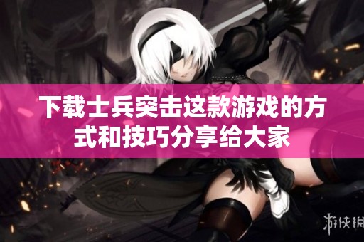 下载士兵突击这款游戏的方式和技巧分享给大家