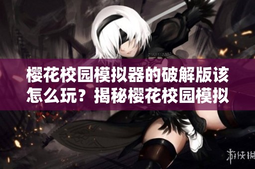 樱花校园模拟器的破解版该怎么玩？揭秘樱花校园模拟器破解版的特点与乐趣