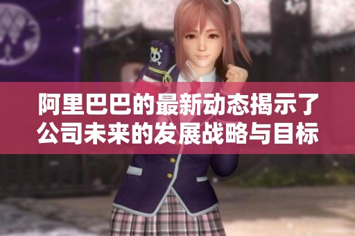 阿里巴巴的最新动态揭示了公司未来的发展战略与目标定位