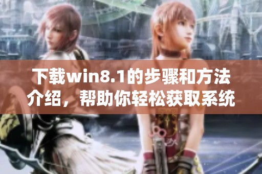 下载win8.1的步骤和方法介绍，帮助你轻松获取系统资源
