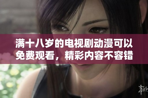 满十八岁的电视剧动漫可以免费观看，精彩内容不容错过，赶快来看吧！