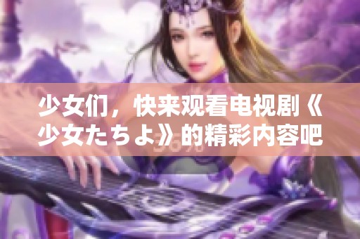 少女们，快来观看电视剧《少女たちよ》的精彩内容吧！