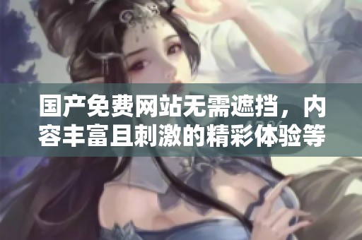 国产免费网站无需遮挡，内容丰富且刺激的精彩体验等你来探索