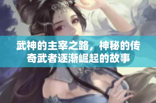 武神的主宰之路，神秘的传奇武者逐渐崛起的故事