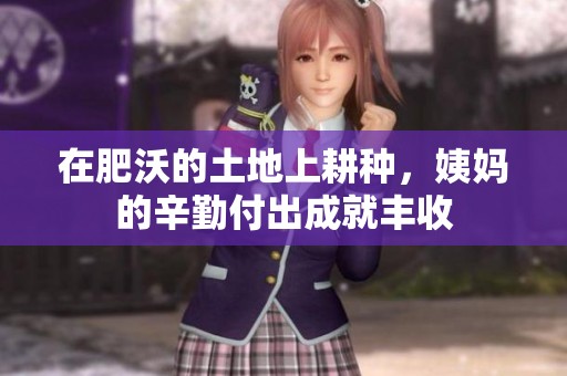 在肥沃的土地上耕种，姨妈的辛勤付出成就丰收