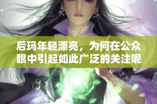 后玛年轻漂亮，为何在公众眼中引起如此广泛的关注呢