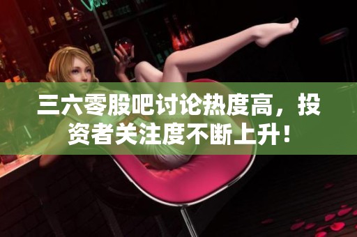 三六零股吧讨论热度高，投资者关注度不断上升！