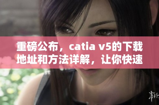 重磅公布，catia v5的下载地址和方法详解，让你快速掌握设计工具！