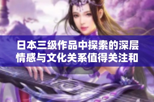 日本三级作品中探索的深层情感与文化关系值得关注和思考