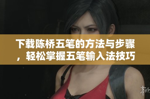 下载陈桥五笔的方法与步骤，轻松掌握五笔输入法技巧教程