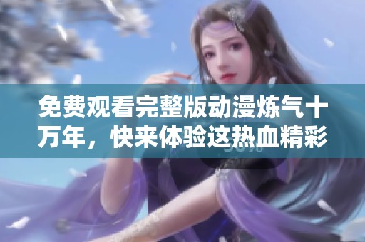 免费观看完整版动漫炼气十万年，快来体验这热血精彩的故事吧！