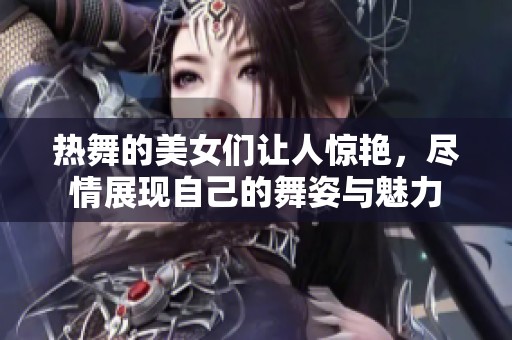 热舞的美女们让人惊艳，尽情展现自己的舞姿与魅力