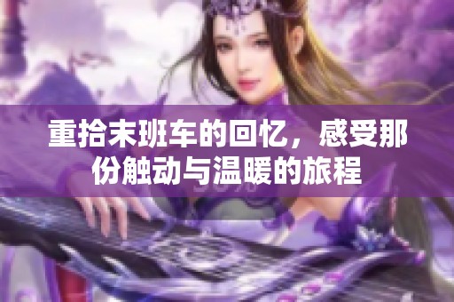 重拾末班车的回忆，感受那份触动与温暖的旅程