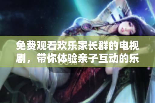 免费观看欢乐家长群的电视剧，带你体验亲子互动的乐趣与温情