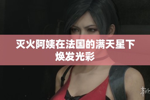 灭火阿姨在法国的满天星下焕发光彩