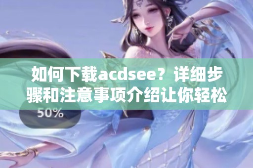 如何下载acdsee？详细步骤和注意事项介绍让你轻松获取！