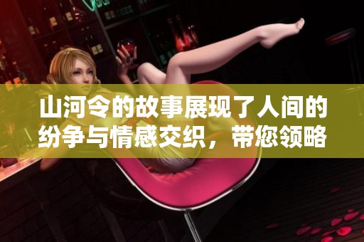山河令的故事展现了人间的纷争与情感交织，带您领略壮丽的山河之美。