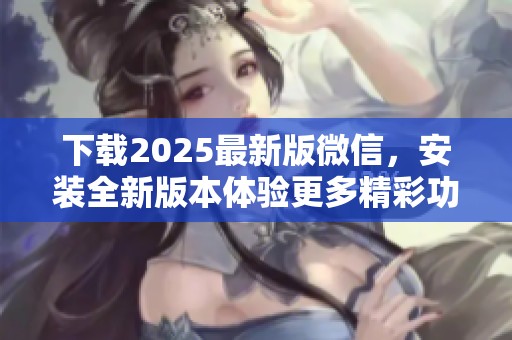 下载2025最新版微信，安装全新版本体验更多精彩功能