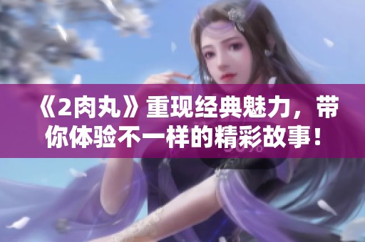 《2肉丸》重现经典魅力，带你体验不一样的精彩故事！