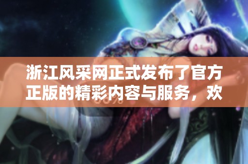 浙江风采网正式发布了官方正版的精彩内容与服务，欢迎大家积极关注与参与！