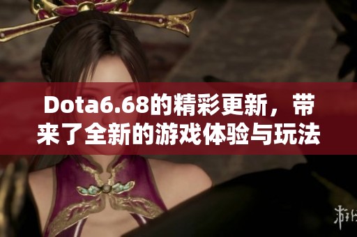 Dota6.68的精彩更新，带来了全新的游戏体验与玩法革新