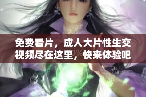免费看片，**大片性生交视频尽在这里，快来体验吧！