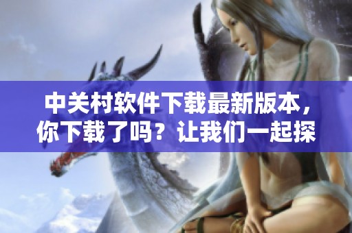 中关村软件下载最新版本，你下载了吗？让我们一起探索更多精彩内容！