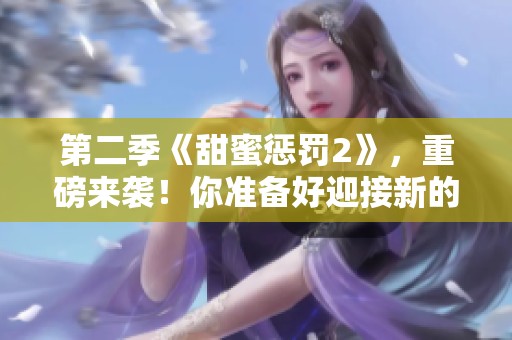 第二季《甜蜜惩罚2》，重磅来袭！你准备好迎接新的挑战了吗？