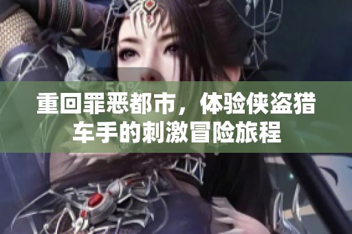 重回罪恶都市，体验侠盗猎车手的刺激冒险旅程