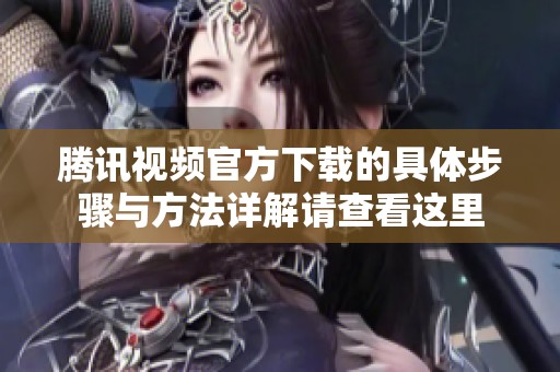 腾讯视频官方下载的具体步骤与方法详解请查看这里